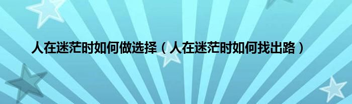 人在迷茫时如何做选择（人在迷茫时如何找出路）
