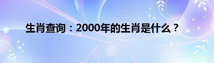 生肖查询：2000年的生肖是什么？