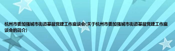杭州市委加强城市街道基层党建工作座谈会(关于杭州市委加强城市街道基层党建工作座谈会的简介)