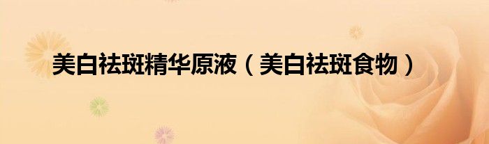 美白祛斑精华原液（美白祛斑食物）