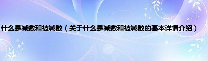 什么是减数和被减数（关于什么是减数和被减数的基本详情介绍）