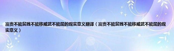 富贵不能贫贱不能移威武不能屈的现实意义翻译（富贵不能贫贱不能移威武不能屈的现实意义）