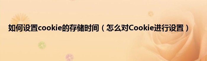 如何设置cookie的存储时间（怎么对Cookie进行设置）