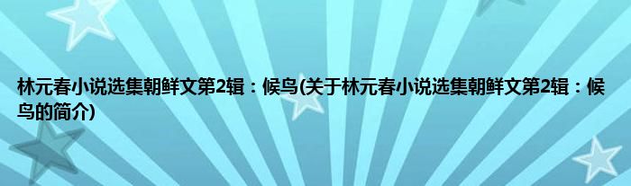 林元春小说选集朝鲜文第2辑：候鸟(关于林元春小说选集朝鲜文第2辑：候鸟的简介)