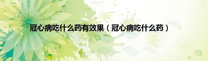 冠心病吃什么药有效果（冠心病吃什么药）