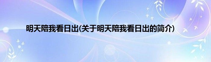 明天陪我看日出(关于明天陪我看日出的简介)