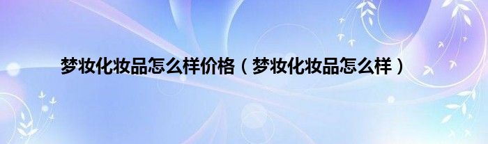 梦妆化妆品怎么样价格（梦妆化妆品怎么样）