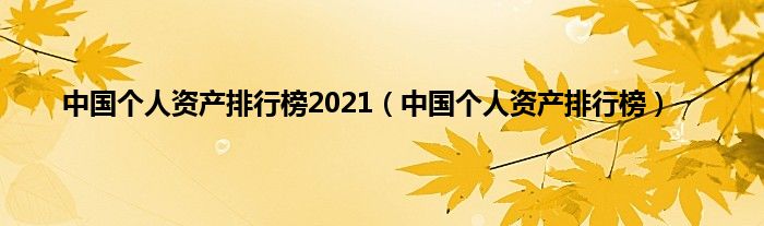中国个人资产排行榜2021(中国个人资产排行榜)