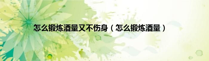 怎么锻炼酒量又不伤身（怎么锻炼酒量）