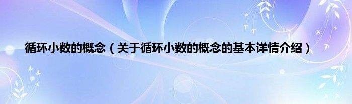 循环小数的概念（关于循环小数的概念的基本详情介绍）