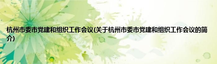 杭州市委市党建和组织工作会议(关于杭州市委市党建和组织工作会议的简介)