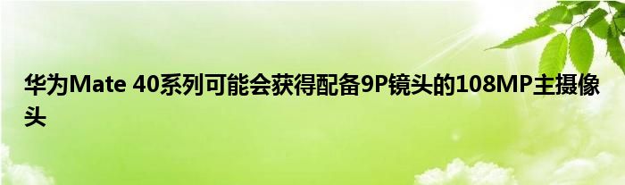华为Mate 40系列可能会获得配备9P镜头的108MP主摄像头