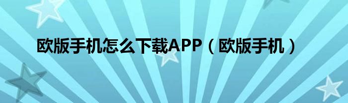欧版手机怎么下载APP（欧版手机）