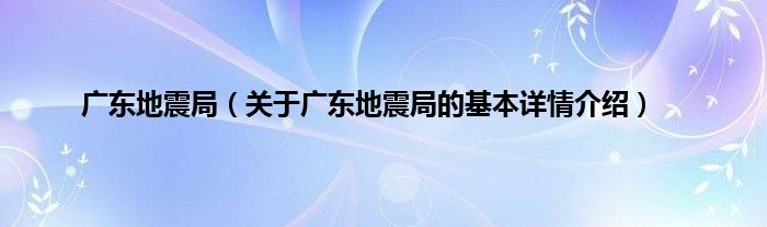 广东地震局（关于广东地震局的基本详情介绍）