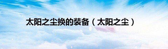 太阳之尘换的装备（太阳之尘）