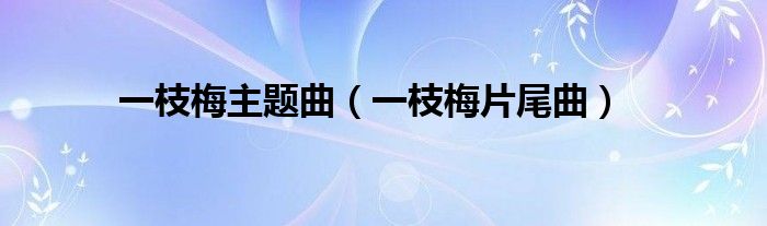 一枝梅主题曲（一枝梅片尾曲）