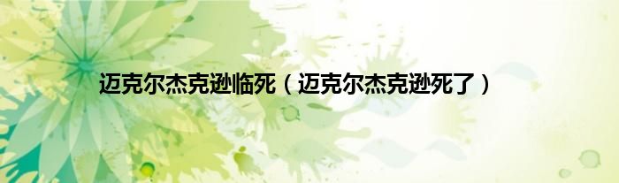 迈克尔杰克逊临死（迈克尔杰克逊死了）