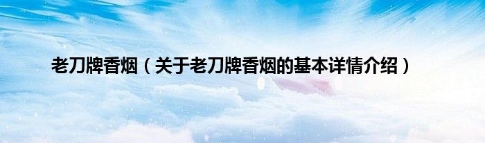 老刀牌香烟（关于老刀牌香烟的基本详情介绍）