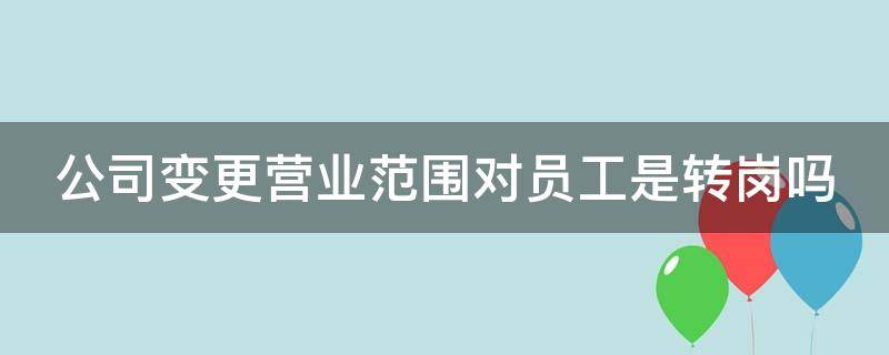 公司变更营业范围对员工是转岗吗