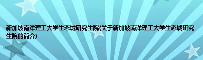 新加坡南洋理工大学生态城研究生院(关于新加坡南洋理工大学生态城研究生院的简介)