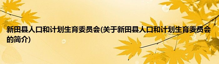 新田县人口和计划生育委员会(关于新田县人口和计划生育委员会的简介)