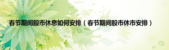 春节期间股市休息如何安排（春节期间股市休市安排）