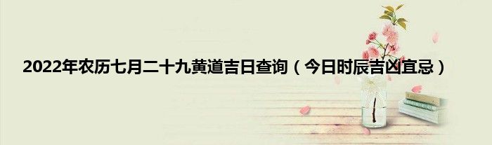 2022年农历七月二十九黄道吉日查询（今日时辰吉凶宜忌）