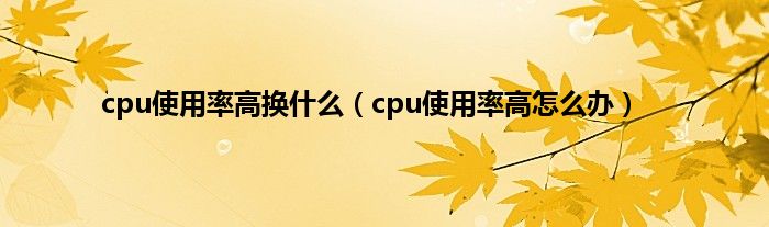 cpu使用率高换什么（cpu使用率高怎么办）