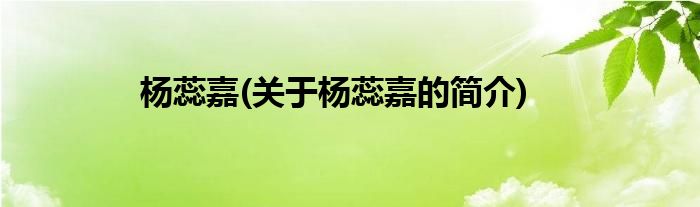 杨蕊嘉(关于杨蕊嘉的简介)