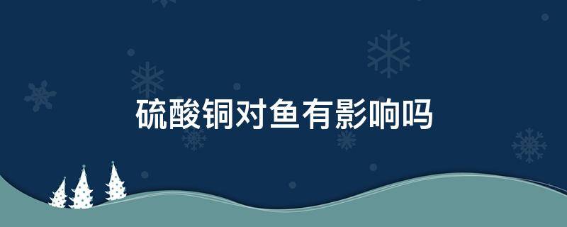 硫酸铜对鱼有影响吗