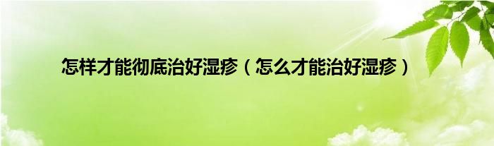 怎样才能彻底治好湿疹（怎么才能治好湿疹）