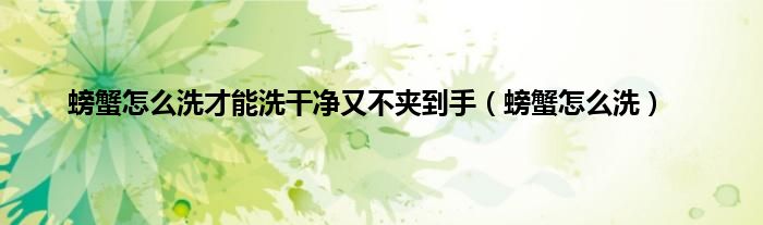 螃蟹怎么洗才能洗干净又不夹到手（螃蟹怎么洗）