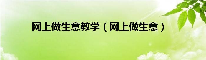 网上做生意教学（网上做生意）