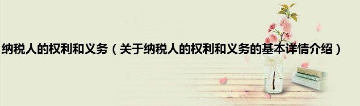 纳税人的权利和义务（关于纳税人的权利和义务的基本详情介绍）