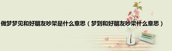 做梦梦见和好朋友吵架是什么意思（梦到和好朋友吵架什么意思）