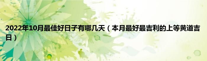 2022年10月最佳好日子有哪几天（本月最好最吉利的上等黄道吉日）
