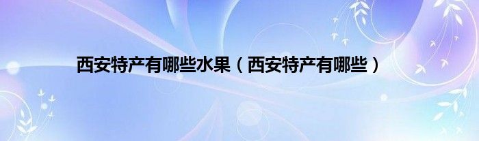 西安特产有哪些水果（西安特产有哪些）