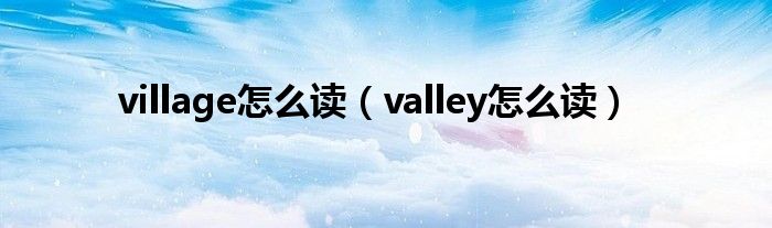 village怎么读（valley怎么读）