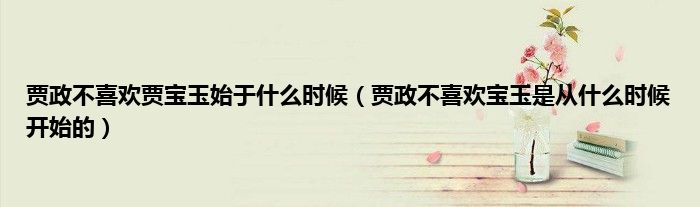 贾政不喜欢贾宝玉始于什么时候（贾政不喜欢宝玉是从什么时候开始的）