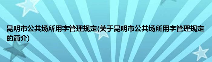 昆明市公共场所用字管理规定(关于昆明市公共场所用字管理规定的简介)