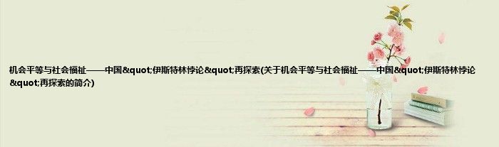 机会平等与社会福祉——中国&amp;quot;伊斯特林悖论&amp;quot;再探索(关于机会平等与社会福祉——中国&amp;quot;伊斯特林悖论&amp;quot;再探索的简介)