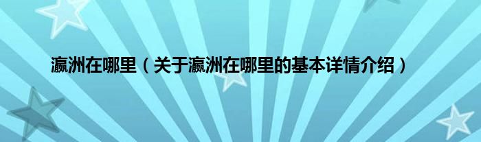 瀛洲在哪里（关于瀛洲在哪里的基本详情介绍）