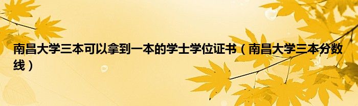 南昌大学三本可以拿到一本的学士学位证书（南昌大学三本分数线）