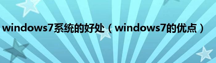 windows7系统的好处（windows7的优点）