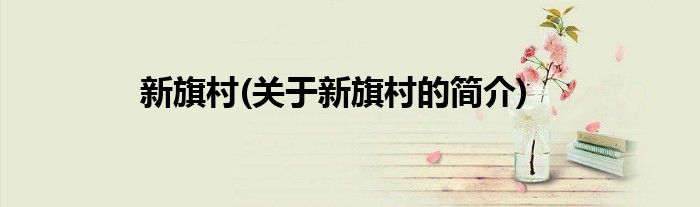新旗村(关于新旗村的简介)
