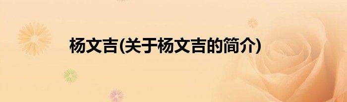 杨文吉(关于杨文吉的简介)