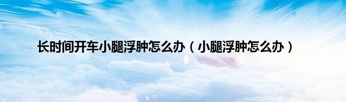 长时间开车小腿浮肿怎么办（小腿浮肿怎么办）