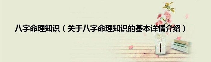 八字命理知识（关于八字命理知识的基本详情介绍）