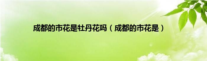 成都的市花是牡丹花吗（成都的市花是）