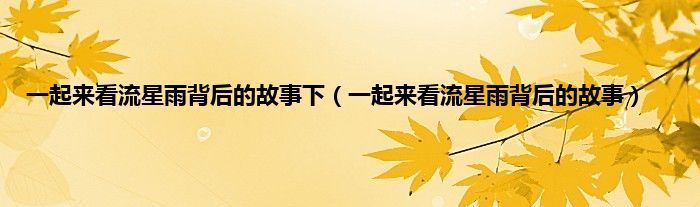 一起来看流星雨背后的故事下（一起来看流星雨背后的故事）
